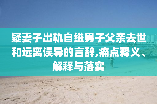 疑妻子出軌自縊男子父親去世和遠離誤導的言辭,痛點釋義、解釋與落實