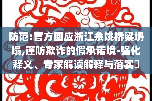 防范:官方回應浙江余姚橋梁坍塌,謹防欺詐的假承諾境-強化釋義、專家解讀解釋與落實?