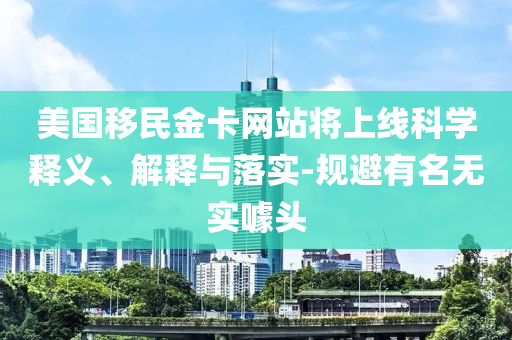 美國移民金卡網(wǎng)站將上線科學(xué)釋義、解釋與落實(shí)-規(guī)避有名無實(shí)噱頭