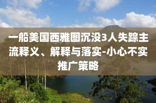 一船美國西雅圖沉沒3人失蹤主流釋義、解釋與落實(shí)-小心不實(shí)推廣策略