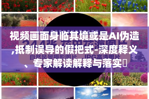 視頻畫面身臨其境或是AI偽造,抵制誤導(dǎo)的假把式-深度釋義、專家解讀解釋與落實(shí)?