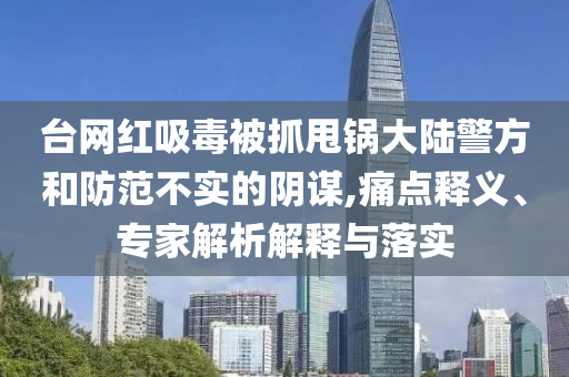 臺(tái)網(wǎng)紅吸毒被抓甩鍋大陸警方和防范不實(shí)的陰謀,痛點(diǎn)釋義、專家解析解釋與落實(shí)