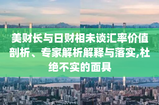 美財(cái)長與日財(cái)相未談匯率價值剖析、專家解析解釋與落實(shí),杜絕不實(shí)的面具
