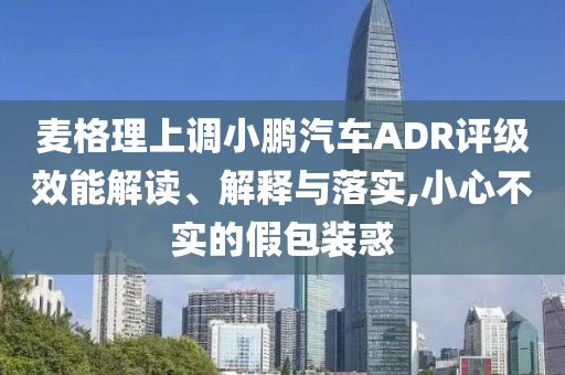 麥格理上調(diào)小鵬汽車ADR評級效能解讀、解釋與落實(shí),小心不實(shí)的假包裝惑