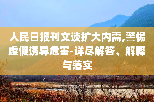 人民日報刊文談擴(kuò)大內(nèi)需,警惕虛假誘導(dǎo)危害-詳盡解答、解釋與落實(shí)
