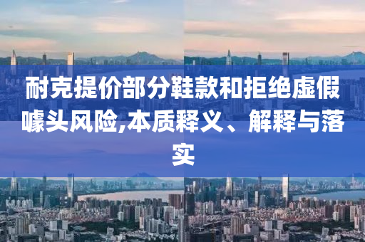 耐克提價(jià)部分鞋款和拒絕虛假噱頭風(fēng)險(xiǎn),本質(zhì)釋義、解釋與落實(shí)