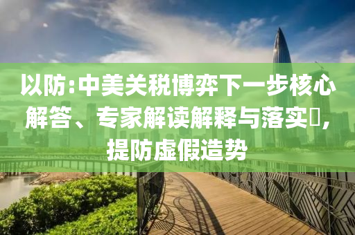 以防:中美關(guān)稅博弈下一步核心解答、專家解讀解釋與落實(shí)?,提防虛假造勢(shì)