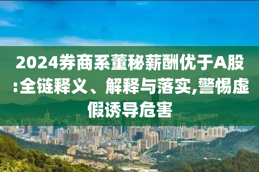 2024券商系董秘薪酬優(yōu)于A股:全鏈釋義、解釋與落實(shí),警惕虛假誘導(dǎo)危害