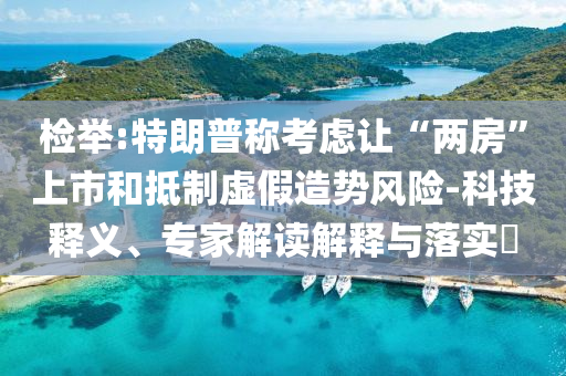 檢舉:特朗普稱考慮讓“兩房”上市和抵制虛假造勢(shì)風(fēng)險(xiǎn)-科技釋義、專家解讀解釋與落實(shí)?