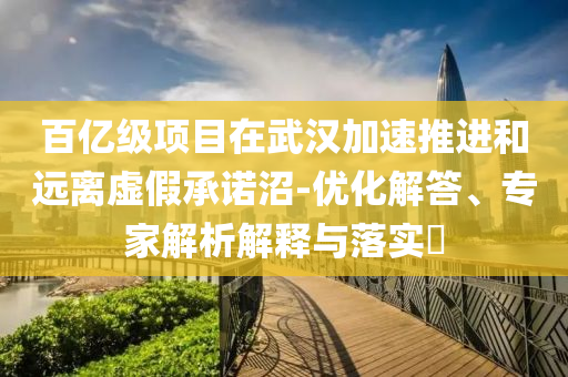 百億級(jí)項(xiàng)目在武漢加速推進(jìn)和遠(yuǎn)離虛假承諾沼-優(yōu)化解答、專家解析解釋與落實(shí)?