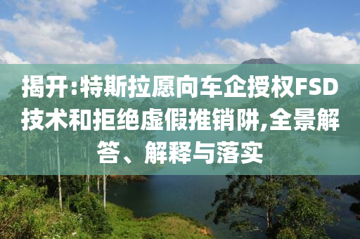 揭開:特斯拉愿向車企授權(quán)FSD技術(shù)和拒絕虛假推銷阱,全景解答、解釋與落實(shí)