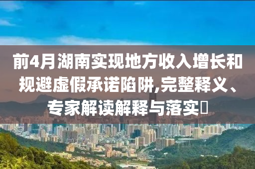 前4月湖南實(shí)現(xiàn)地方收入增長(zhǎng)和規(guī)避虛假承諾陷阱,完整釋義、專家解讀解釋與落實(shí)?
