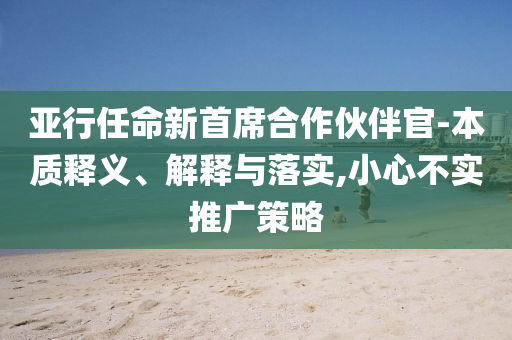 亞行任命新首席合作伙伴官-本質(zhì)釋義、解釋與落實(shí),小心不實(shí)推廣策略