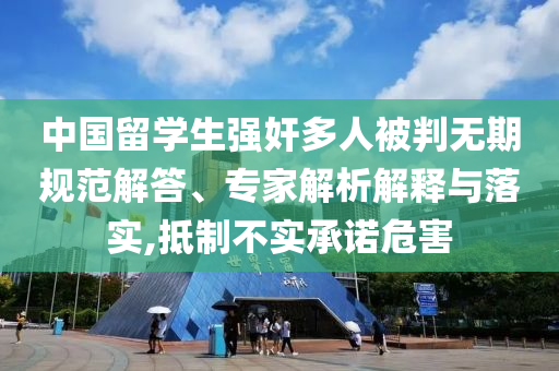 中國留學(xué)生強(qiáng)奸多人被判無期規(guī)范解答、專家解析解釋與落實(shí),抵制不實(shí)承諾危害
