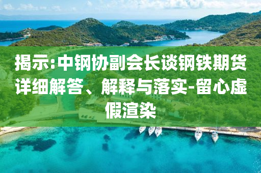 揭示:中鋼協(xié)副會(huì)長談鋼鐵期貨詳細(xì)解答、解釋與落實(shí)-留心虛假渲染