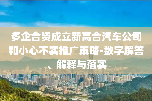 多企合資成立新高合汽車公司和小心不實(shí)推廣策略-數(shù)字解答、解釋與落實(shí)