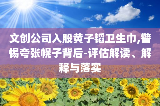 文創(chuàng)公司入股黃子韜衛(wèi)生巾,警惕夸張幌子背后-評(píng)估解讀、解釋與落實(shí)