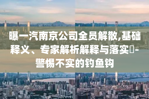 曝一汽南京公司全員解散,基礎(chǔ)釋義、專家解析解釋與落實(shí)?-警惕不實(shí)的釣魚鉤