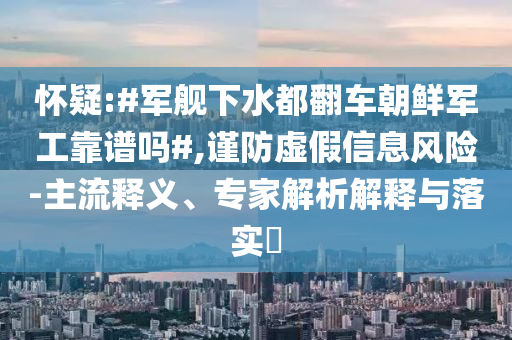 懷疑:#軍艦下水都翻車朝鮮軍工靠譜嗎#,謹(jǐn)防虛假信息風(fēng)險(xiǎn)-主流釋義、專家解析解釋與落實(shí)?