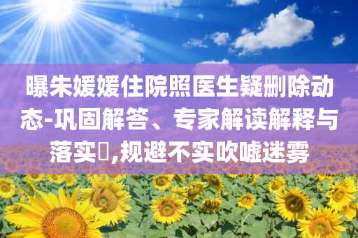 曝朱媛媛住院照醫(yī)生疑刪除動態(tài)-鞏固解答、專家解讀解釋與落實?,規(guī)避不實吹噓迷霧