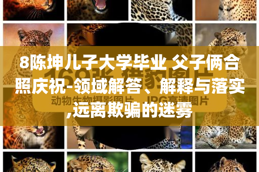 8陳坤兒子大學(xué)畢業(yè) 父子倆合照慶祝-領(lǐng)域解答、解釋與落實,遠(yuǎn)離欺騙的迷霧