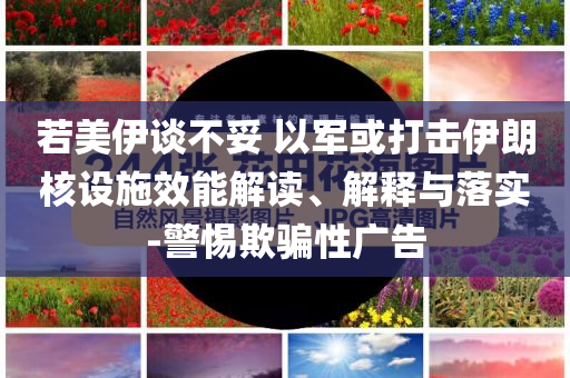 若美伊談不妥 以軍或打擊伊朗核設(shè)施效能解讀、解釋與落實(shí)-警惕欺騙性廣告