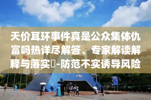 天價(jià)耳環(huán)事件真是公眾集體仇富嗎熱詳盡解答、專家解讀解釋與落實(shí)?-防范不實(shí)誘導(dǎo)風(fēng)險(xiǎn)