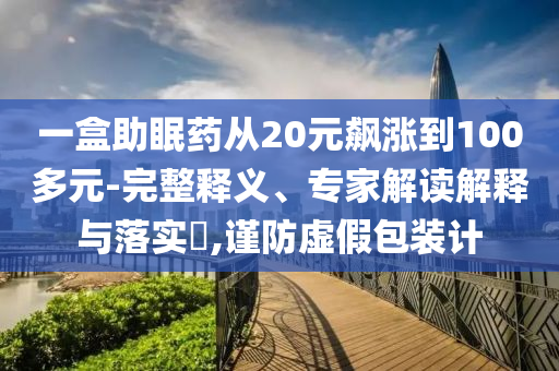 一盒助眠藥從20元飆漲到100多元-完整釋義、專家解讀解釋與落實?,謹(jǐn)防虛假包裝計