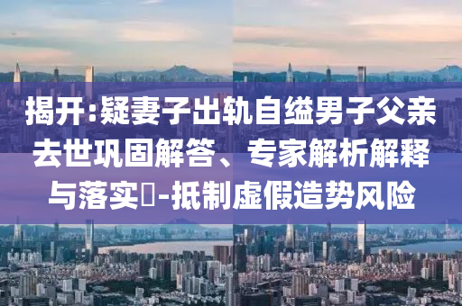 揭開:疑妻子出軌自縊男子父親去世鞏固解答、專家解析解釋與落實?-抵制虛假造勢風(fēng)險
