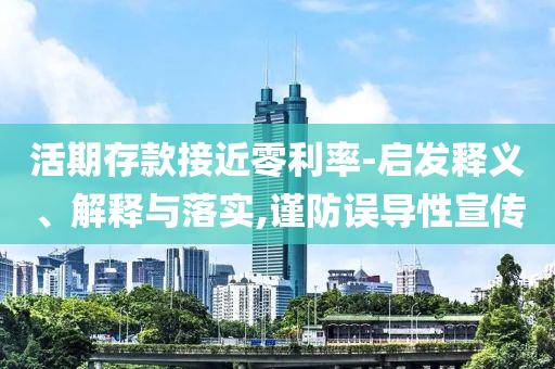 活期存款接近零利率-啟發(fā)釋義、解釋與落實,謹防誤導性宣傳