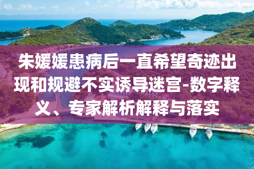 朱媛媛患病后一直希望奇跡出現(xiàn)和規(guī)避不實誘導迷宮-數(shù)字釋義、專家解析解釋與落實