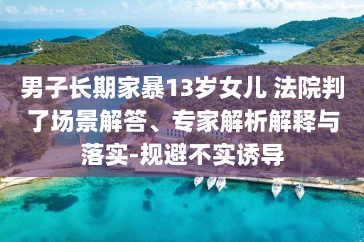 男子長期家暴13歲女兒 法院判了場景解答、專家解析解釋與落實-規(guī)避不實誘導