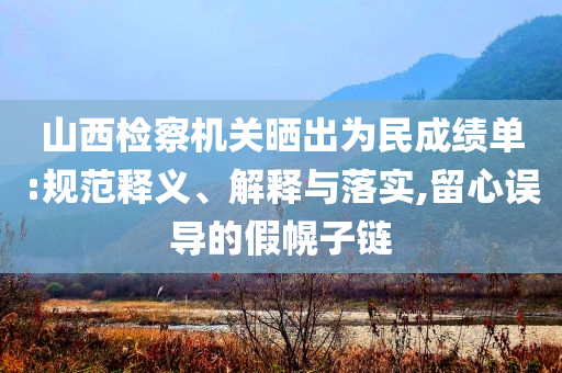 山西檢察機(jī)關(guān)曬出為民成績(jī)單:規(guī)范釋義、解釋與落實(shí),留心誤導(dǎo)的假幌子鏈