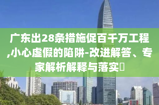 廣東出28條措施促百千萬(wàn)工程,小心虛假的陷阱-改進(jìn)解答、專(zhuān)家解析解釋與落實(shí)?