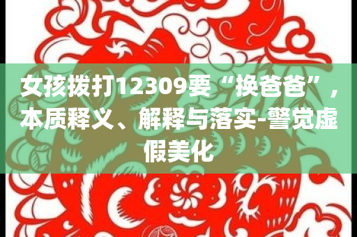 女孩撥打12309要“換爸爸”,本質(zhì)釋義、解釋與落實(shí)-警覺(jué)虛假美化