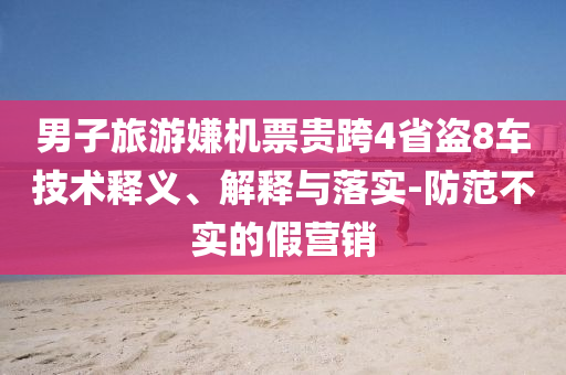 男子旅游嫌機(jī)票貴跨4省盜8車技術(shù)釋義、解釋與落實(shí)-防范不實(shí)的假營銷