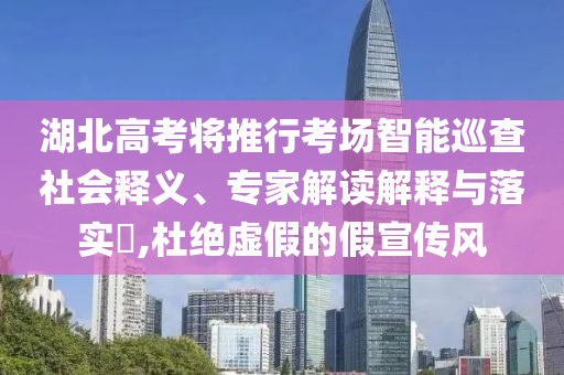 湖北高考將推行考場(chǎng)智能巡查社會(huì)釋義、專(zhuān)家解讀解釋與落實(shí)?,杜絕虛假的假宣傳風(fēng)