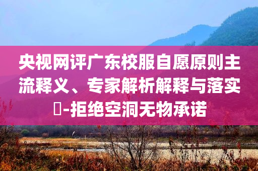 央視網(wǎng)評(píng)廣東校服自愿原則主流釋義、專(zhuān)家解析解釋與落實(shí)?-拒絕空洞無(wú)物承諾