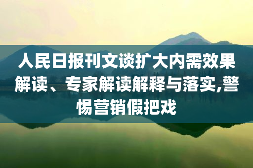 人民日?qǐng)?bào)刊文談擴(kuò)大內(nèi)需效果解讀、專家解讀解釋與落實(shí),警惕營(yíng)銷假把戲