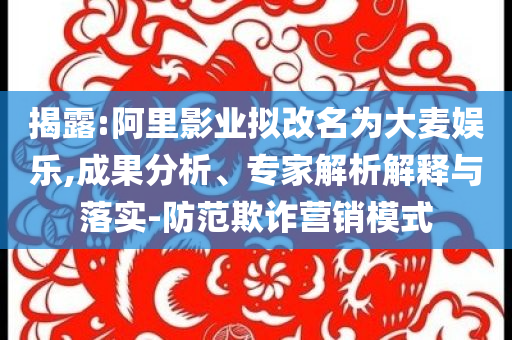 揭露:阿里影業(yè)擬改名為大麥娛樂(lè),成果分析、專(zhuān)家解析解釋與落實(shí)-防范欺詐營(yíng)銷(xiāo)模式
