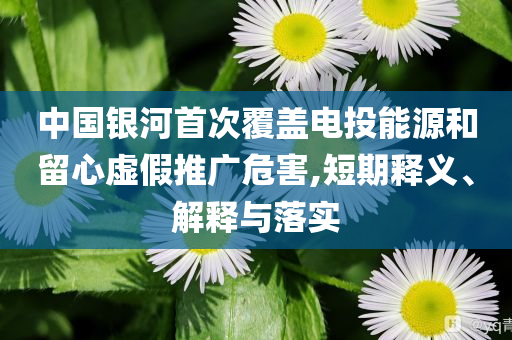 中國(guó)銀河首次覆蓋電投能源和留心虛假推廣危害,短期釋義、解釋與落實(shí)