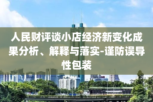 人民財(cái)評(píng)談小店經(jīng)濟(jì)新變化成果分析、解釋與落實(shí)-謹(jǐn)防誤導(dǎo)性包裝
