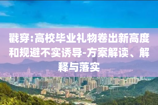 戳穿:高校畢業(yè)禮物卷出新高度和規(guī)避不實(shí)誘導(dǎo)-方案解讀、解釋與落實(shí)