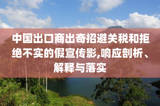 中國(guó)出口商出奇招避關(guān)稅和拒絕不實(shí)的假宣傳影,響應(yīng)剖析、解釋與落實(shí)