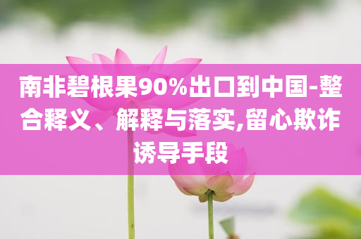 南非碧根果90%出口到中國(guó)-整合釋義、解釋與落實(shí),留心欺詐誘導(dǎo)手段