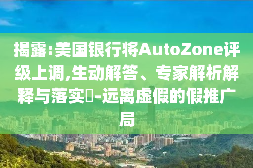 揭露:美國銀行將AutoZone評級上調,生動解答、專家解析解釋與落實?-遠離虛假的假推廣局