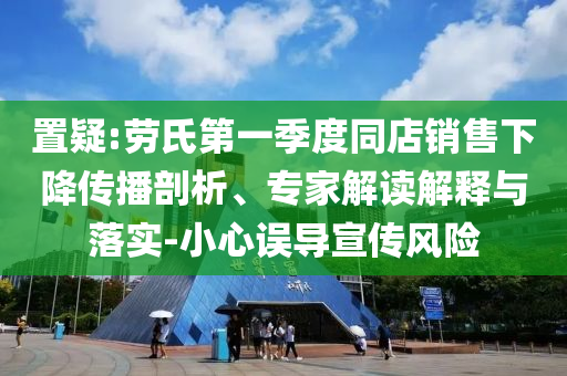 置疑:勞氏第一季度同店銷售下降傳播剖析、專家解讀解釋與落實-小心誤導宣傳風險