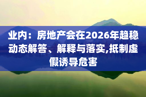 業(yè)內：房地產會在2026年趨穩(wěn)動態(tài)解答、解釋與落實,抵制虛假誘導危害