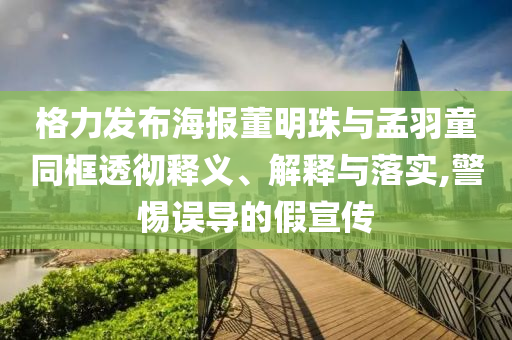 格力發(fā)布海報(bào)董明珠與孟羽童同框透徹釋義、解釋與落實(shí),警惕誤導(dǎo)的假宣傳