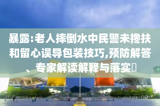 暴露:老人摔倒水中民警未攙扶和留心誤導(dǎo)包裝技巧,預(yù)防解答、專家解讀解釋與落實(shí)?